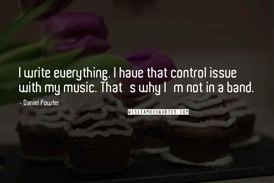 Daniel Powter Quotes: I write everything. I have that control issue with my music. That's why I'm not in a band.