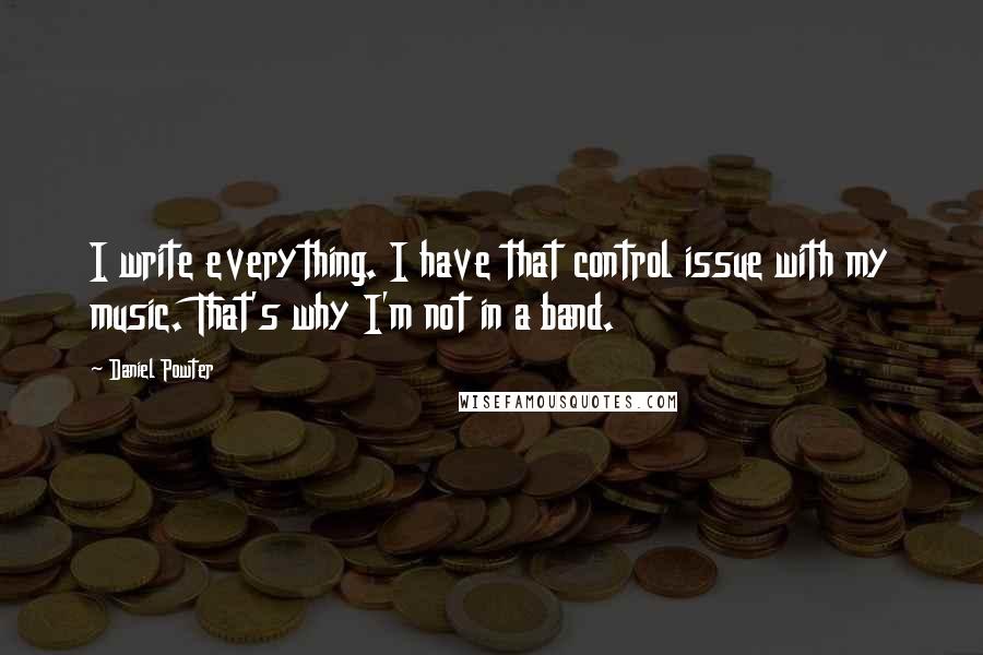 Daniel Powter Quotes: I write everything. I have that control issue with my music. That's why I'm not in a band.