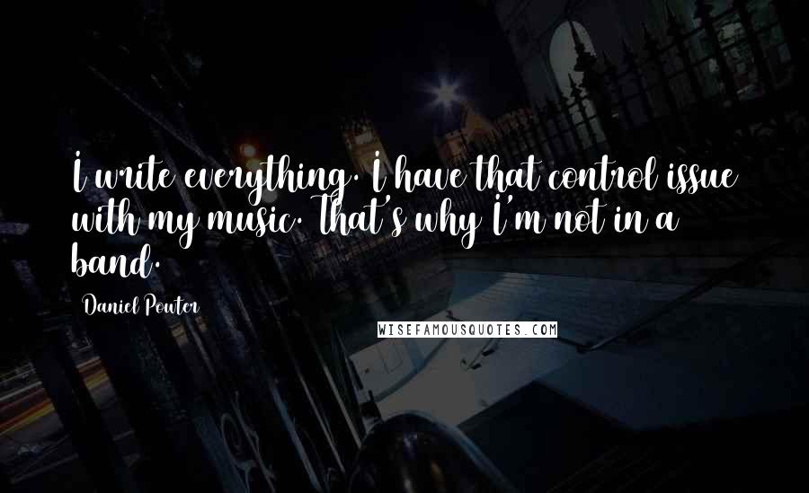 Daniel Powter Quotes: I write everything. I have that control issue with my music. That's why I'm not in a band.