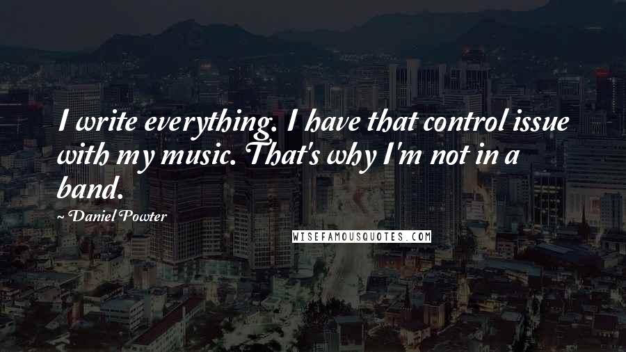 Daniel Powter Quotes: I write everything. I have that control issue with my music. That's why I'm not in a band.