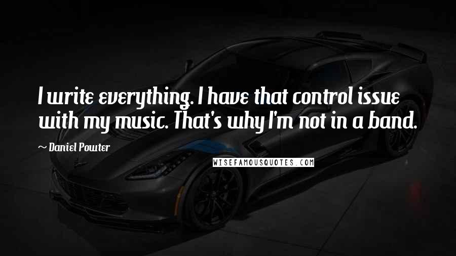 Daniel Powter Quotes: I write everything. I have that control issue with my music. That's why I'm not in a band.