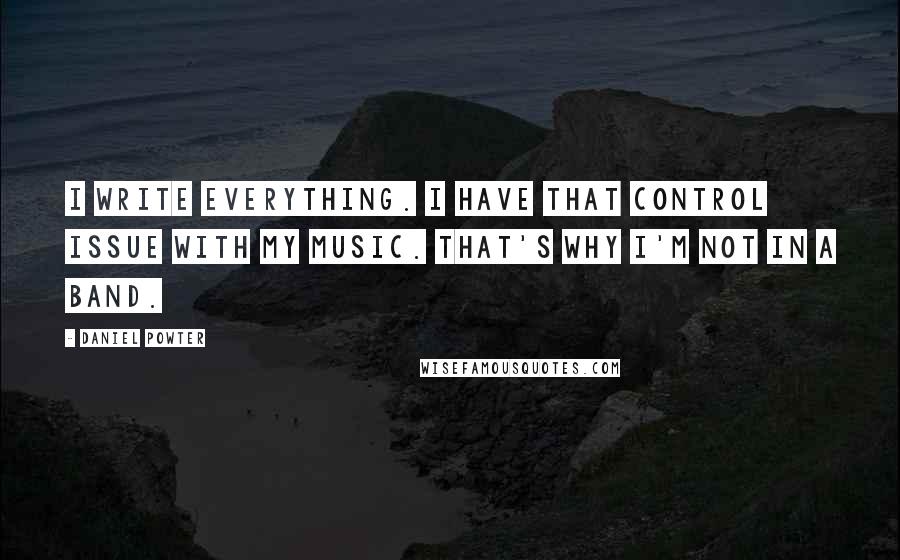 Daniel Powter Quotes: I write everything. I have that control issue with my music. That's why I'm not in a band.