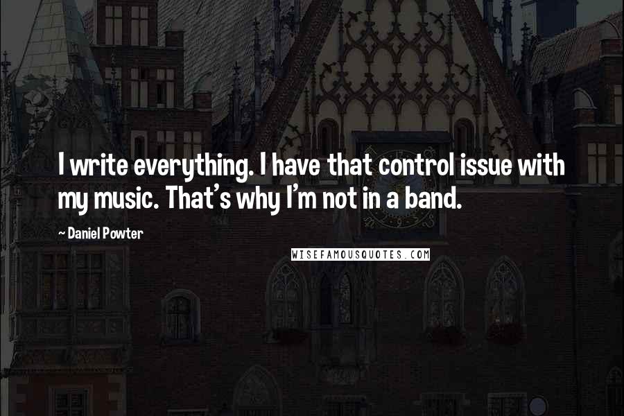 Daniel Powter Quotes: I write everything. I have that control issue with my music. That's why I'm not in a band.