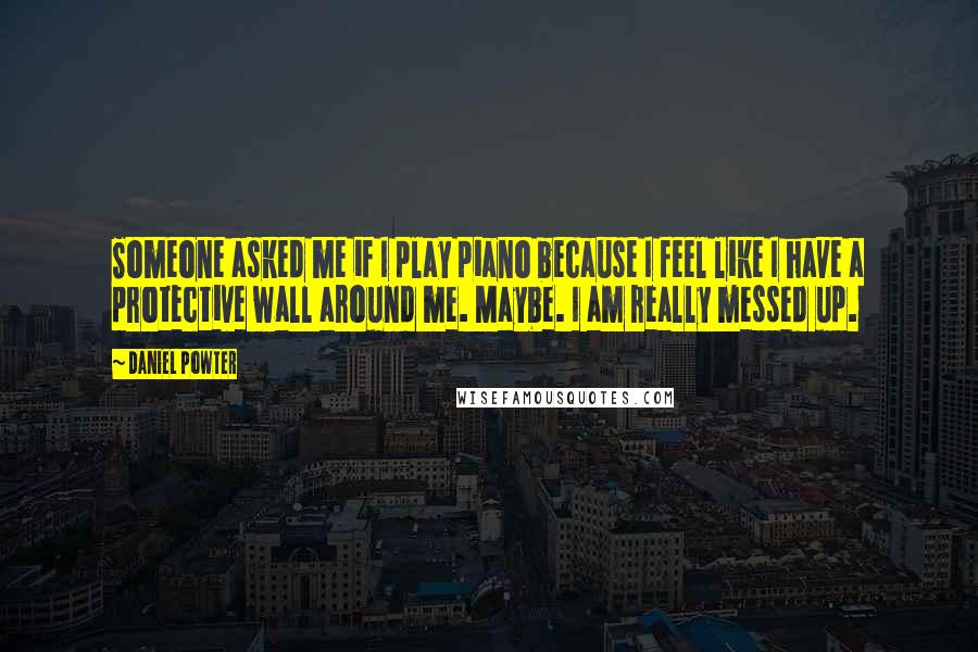 Daniel Powter Quotes: Someone asked me if I play piano because I feel like I have a protective wall around me. Maybe. I am really messed up.