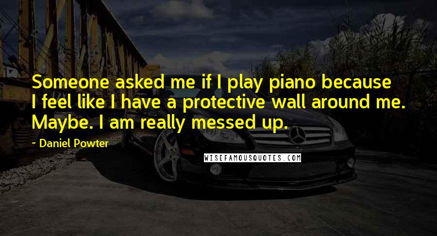 Daniel Powter Quotes: Someone asked me if I play piano because I feel like I have a protective wall around me. Maybe. I am really messed up.