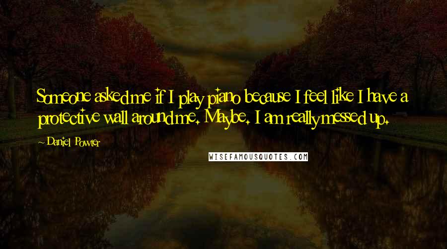 Daniel Powter Quotes: Someone asked me if I play piano because I feel like I have a protective wall around me. Maybe. I am really messed up.