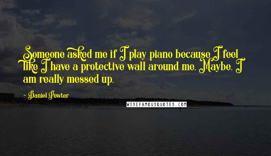 Daniel Powter Quotes: Someone asked me if I play piano because I feel like I have a protective wall around me. Maybe. I am really messed up.