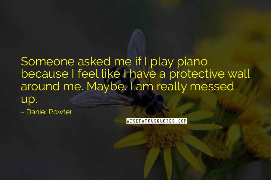 Daniel Powter Quotes: Someone asked me if I play piano because I feel like I have a protective wall around me. Maybe. I am really messed up.