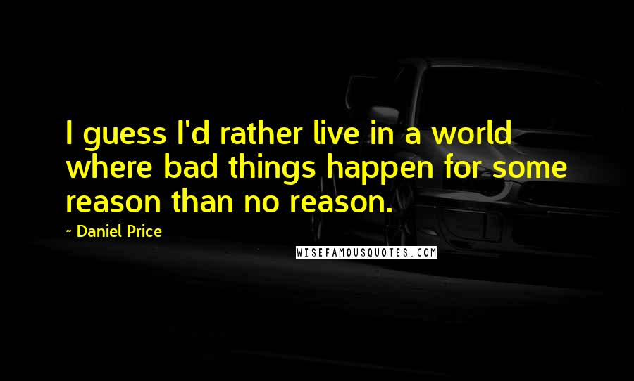 Daniel Price Quotes: I guess I'd rather live in a world where bad things happen for some reason than no reason.