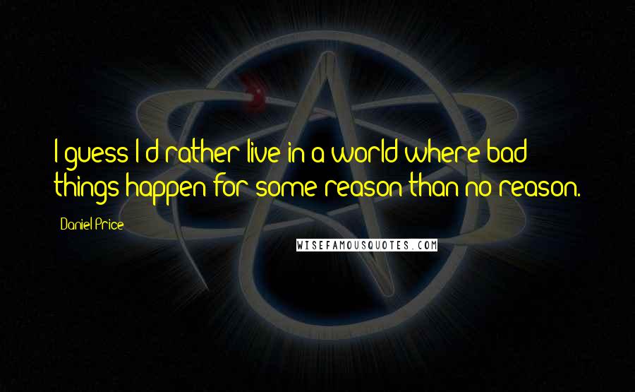 Daniel Price Quotes: I guess I'd rather live in a world where bad things happen for some reason than no reason.