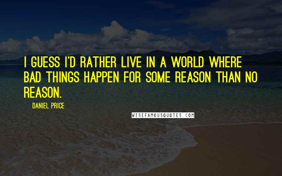 Daniel Price Quotes: I guess I'd rather live in a world where bad things happen for some reason than no reason.