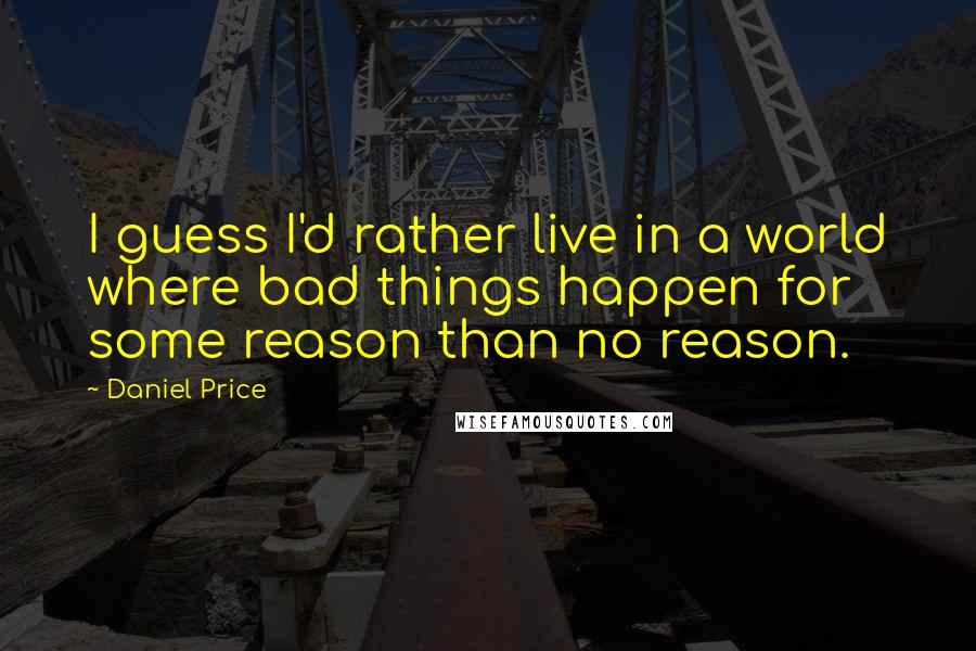 Daniel Price Quotes: I guess I'd rather live in a world where bad things happen for some reason than no reason.