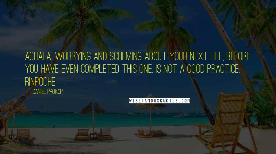 Daniel Prokop Quotes: Achala, worrying and scheming about your next life, before you have even completed this one, is not a good practice. Rinpoche