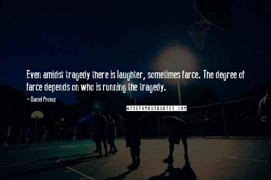 Daniel Prokop Quotes: Even amidst tragedy there is laughter, sometimes farce. The degree of farce depends on who is running the tragedy.