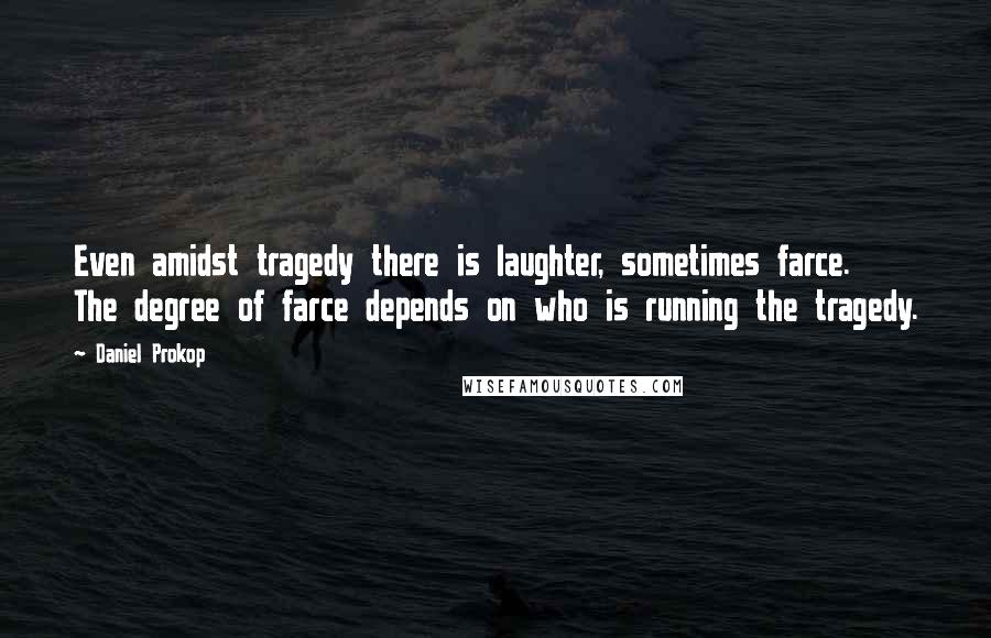 Daniel Prokop Quotes: Even amidst tragedy there is laughter, sometimes farce. The degree of farce depends on who is running the tragedy.