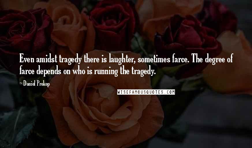 Daniel Prokop Quotes: Even amidst tragedy there is laughter, sometimes farce. The degree of farce depends on who is running the tragedy.