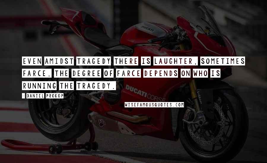 Daniel Prokop Quotes: Even amidst tragedy there is laughter, sometimes farce. The degree of farce depends on who is running the tragedy.