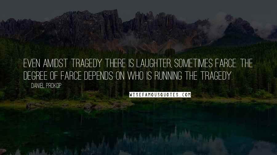 Daniel Prokop Quotes: Even amidst tragedy there is laughter, sometimes farce. The degree of farce depends on who is running the tragedy.