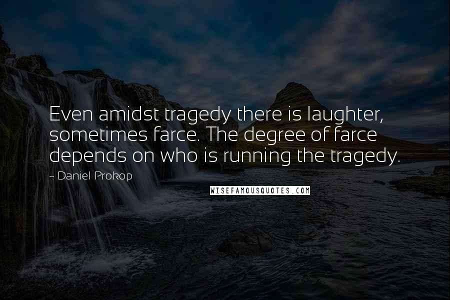 Daniel Prokop Quotes: Even amidst tragedy there is laughter, sometimes farce. The degree of farce depends on who is running the tragedy.