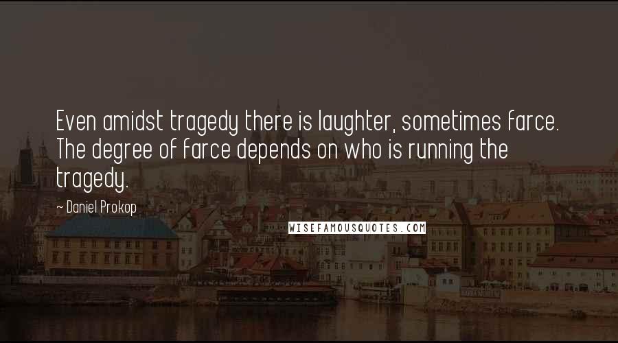 Daniel Prokop Quotes: Even amidst tragedy there is laughter, sometimes farce. The degree of farce depends on who is running the tragedy.