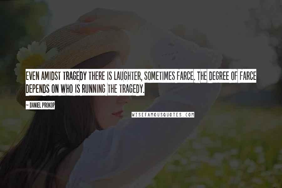 Daniel Prokop Quotes: Even amidst tragedy there is laughter, sometimes farce. The degree of farce depends on who is running the tragedy.