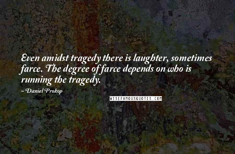 Daniel Prokop Quotes: Even amidst tragedy there is laughter, sometimes farce. The degree of farce depends on who is running the tragedy.