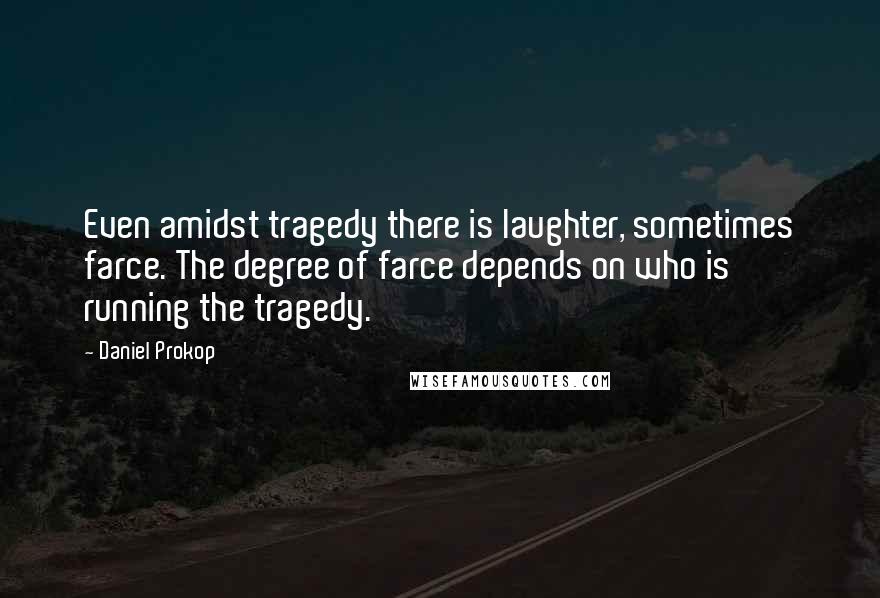 Daniel Prokop Quotes: Even amidst tragedy there is laughter, sometimes farce. The degree of farce depends on who is running the tragedy.