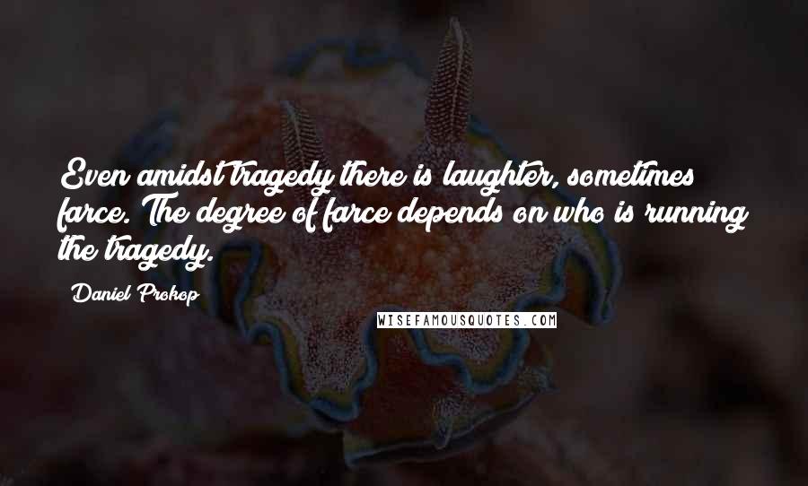 Daniel Prokop Quotes: Even amidst tragedy there is laughter, sometimes farce. The degree of farce depends on who is running the tragedy.