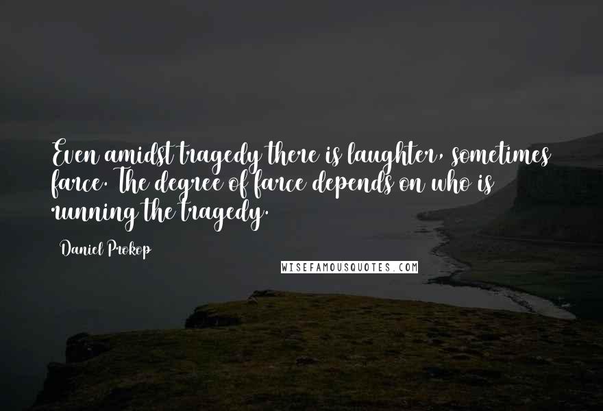 Daniel Prokop Quotes: Even amidst tragedy there is laughter, sometimes farce. The degree of farce depends on who is running the tragedy.