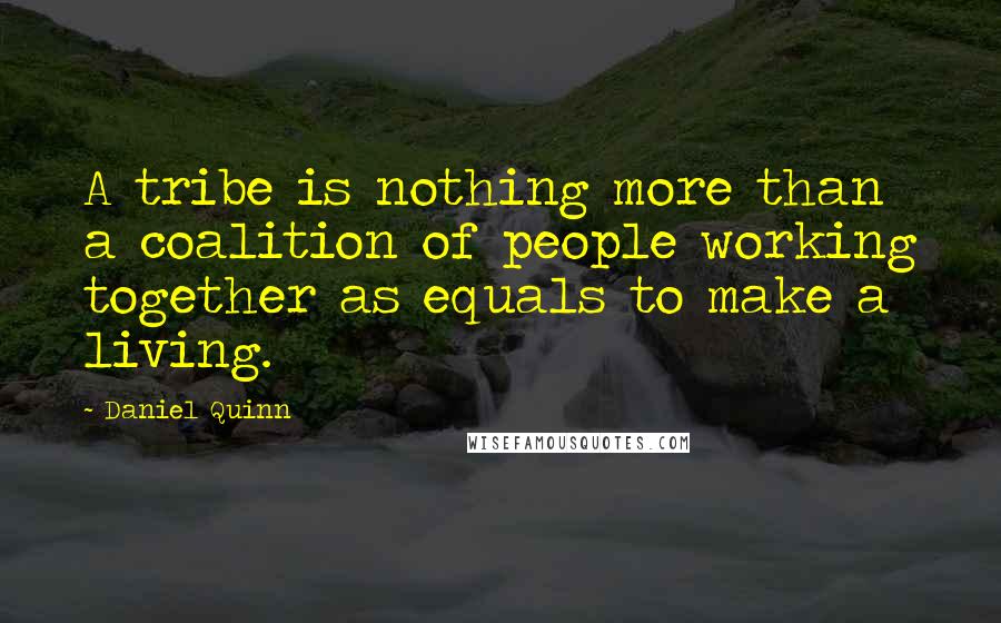 Daniel Quinn Quotes: A tribe is nothing more than a coalition of people working together as equals to make a living.