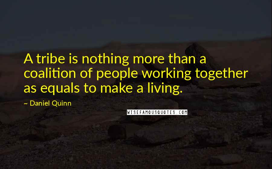 Daniel Quinn Quotes: A tribe is nothing more than a coalition of people working together as equals to make a living.