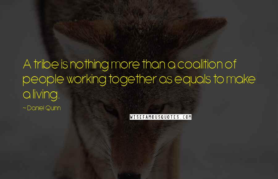 Daniel Quinn Quotes: A tribe is nothing more than a coalition of people working together as equals to make a living.