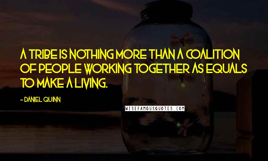 Daniel Quinn Quotes: A tribe is nothing more than a coalition of people working together as equals to make a living.