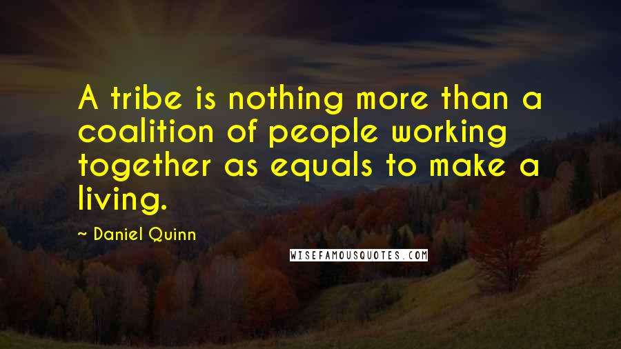 Daniel Quinn Quotes: A tribe is nothing more than a coalition of people working together as equals to make a living.