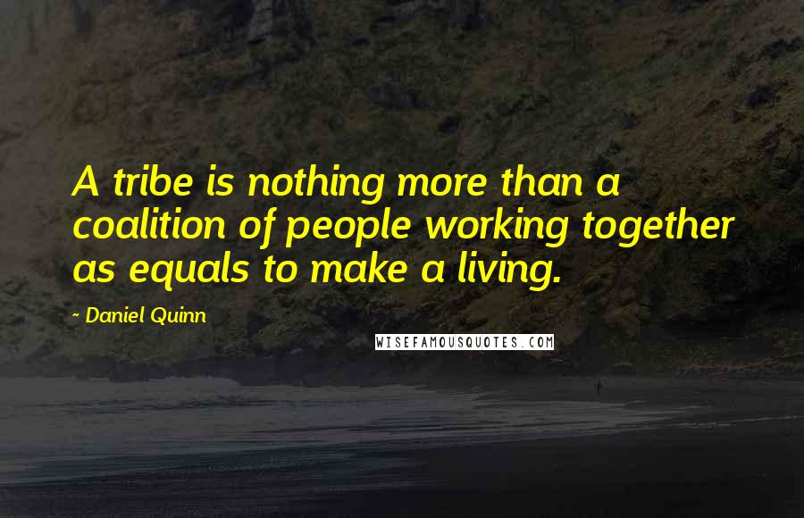 Daniel Quinn Quotes: A tribe is nothing more than a coalition of people working together as equals to make a living.