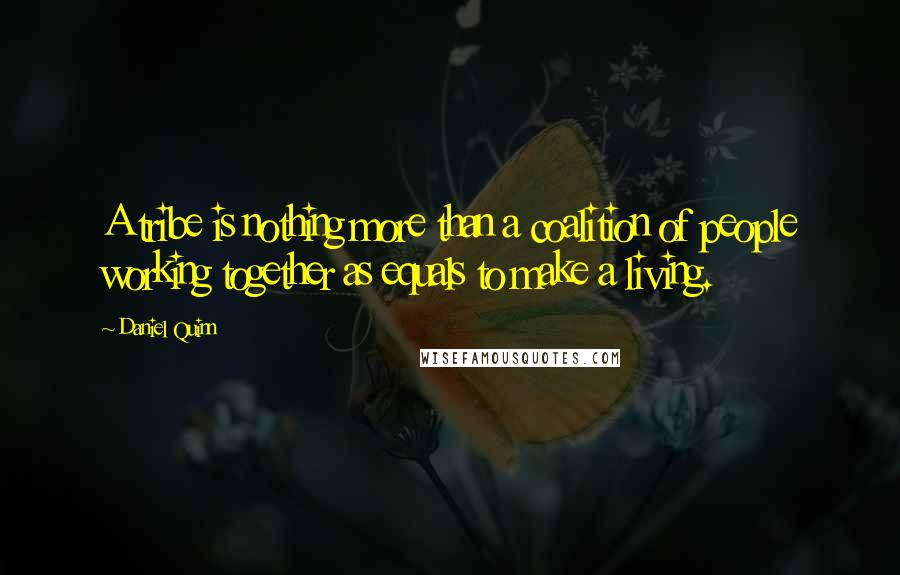 Daniel Quinn Quotes: A tribe is nothing more than a coalition of people working together as equals to make a living.