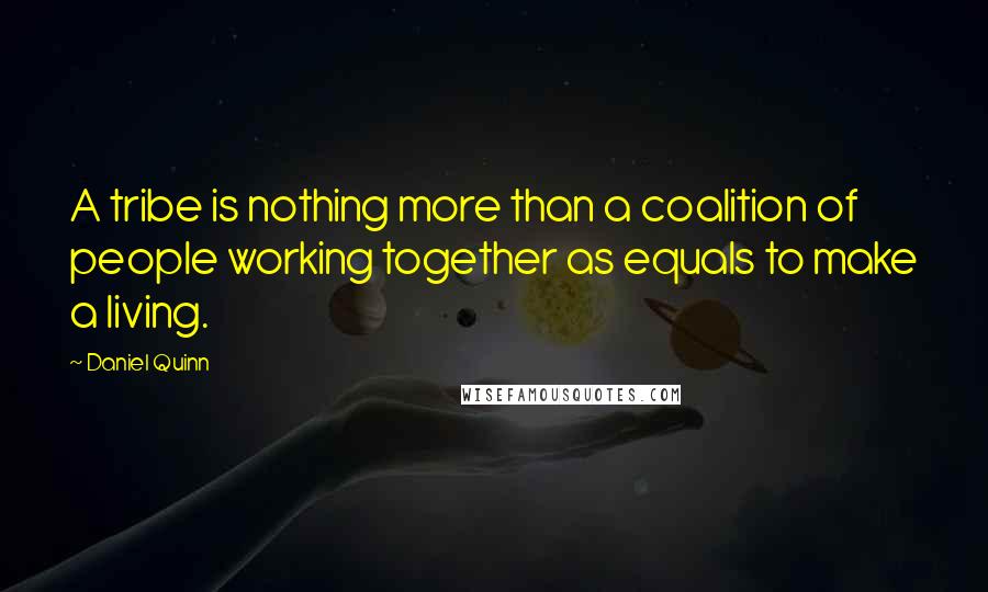 Daniel Quinn Quotes: A tribe is nothing more than a coalition of people working together as equals to make a living.