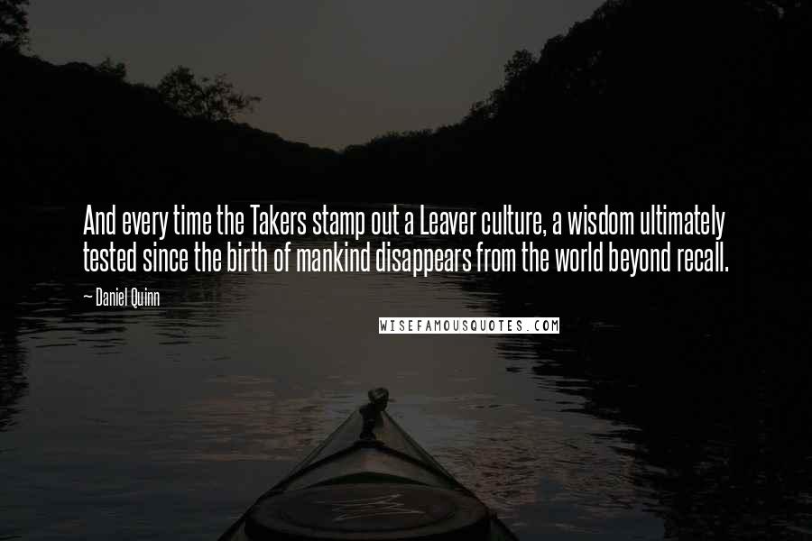 Daniel Quinn Quotes: And every time the Takers stamp out a Leaver culture, a wisdom ultimately tested since the birth of mankind disappears from the world beyond recall.