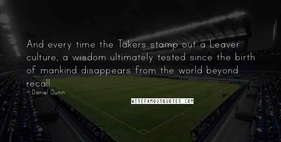 Daniel Quinn Quotes: And every time the Takers stamp out a Leaver culture, a wisdom ultimately tested since the birth of mankind disappears from the world beyond recall.