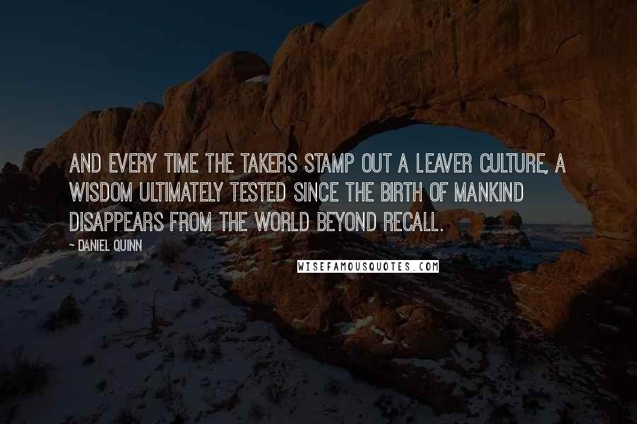 Daniel Quinn Quotes: And every time the Takers stamp out a Leaver culture, a wisdom ultimately tested since the birth of mankind disappears from the world beyond recall.