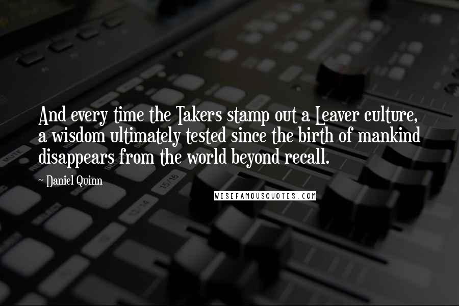 Daniel Quinn Quotes: And every time the Takers stamp out a Leaver culture, a wisdom ultimately tested since the birth of mankind disappears from the world beyond recall.