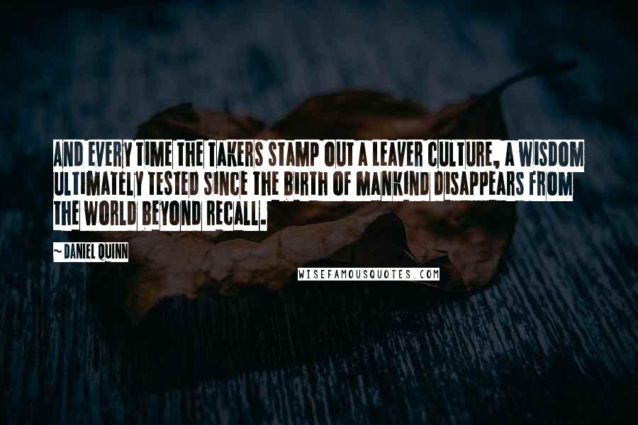 Daniel Quinn Quotes: And every time the Takers stamp out a Leaver culture, a wisdom ultimately tested since the birth of mankind disappears from the world beyond recall.