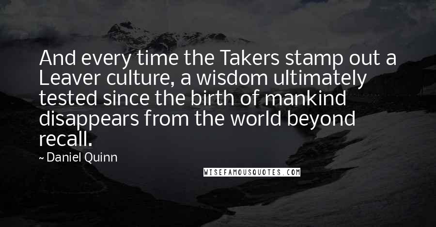 Daniel Quinn Quotes: And every time the Takers stamp out a Leaver culture, a wisdom ultimately tested since the birth of mankind disappears from the world beyond recall.