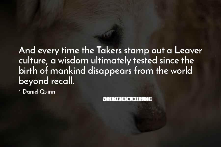 Daniel Quinn Quotes: And every time the Takers stamp out a Leaver culture, a wisdom ultimately tested since the birth of mankind disappears from the world beyond recall.