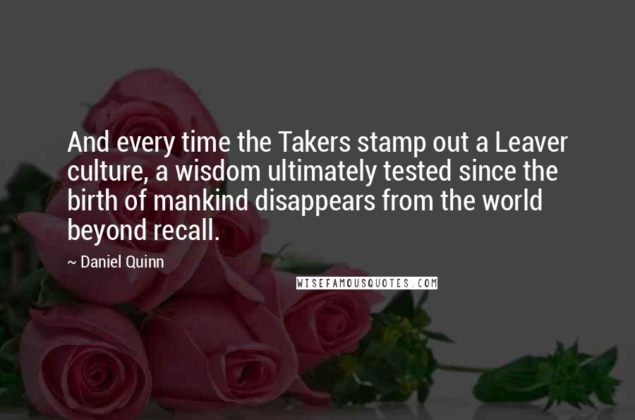 Daniel Quinn Quotes: And every time the Takers stamp out a Leaver culture, a wisdom ultimately tested since the birth of mankind disappears from the world beyond recall.