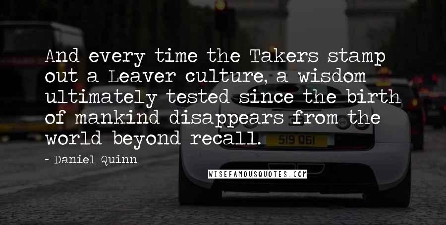 Daniel Quinn Quotes: And every time the Takers stamp out a Leaver culture, a wisdom ultimately tested since the birth of mankind disappears from the world beyond recall.