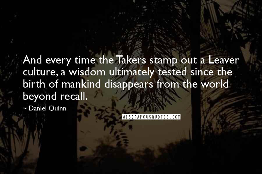 Daniel Quinn Quotes: And every time the Takers stamp out a Leaver culture, a wisdom ultimately tested since the birth of mankind disappears from the world beyond recall.