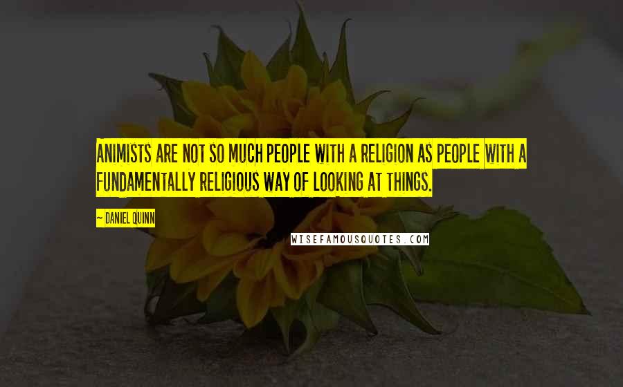 Daniel Quinn Quotes: Animists are not so much people with a religion as people with a fundamentally religious way of looking at things.