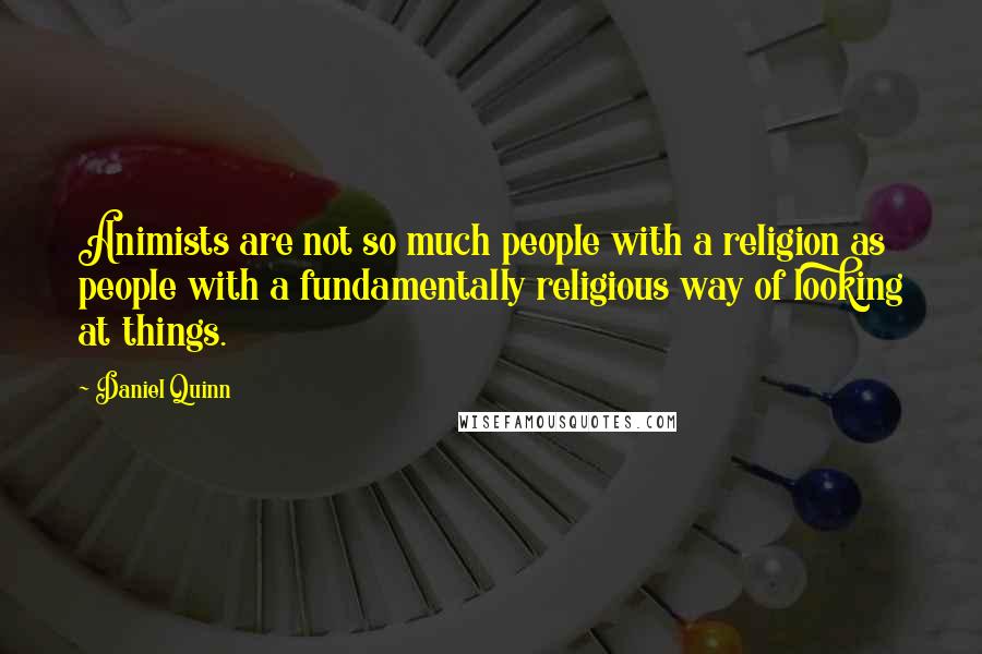 Daniel Quinn Quotes: Animists are not so much people with a religion as people with a fundamentally religious way of looking at things.