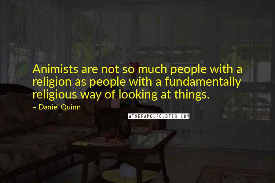 Daniel Quinn Quotes: Animists are not so much people with a religion as people with a fundamentally religious way of looking at things.